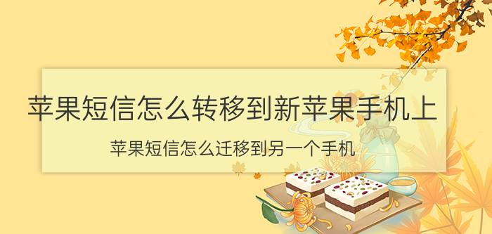 苹果短信怎么转移到新苹果手机上 苹果短信怎么迁移到另一个手机？